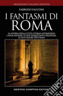 I fantasmi di Roma. La storia della città eterna attraverso i suoi misteri, le sue inquietanti presenze, le sue figure spettrali libro di Falconi Fabrizio