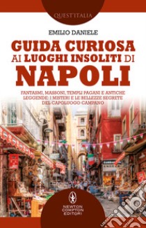 Guida curiosa ai luoghi insoliti di Napoli. Fantasmi, massoni, templi pagani e antiche leggende: i misteri e le bellezze segrete del capoluogo campano libro di Daniele Emilio