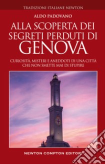 Alla scoperta dei segreti perduti di Genova. Curiosità, misteri e aneddoti di una città che non smette mai di stupire libro di Padovano Aldo