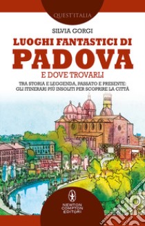 Luoghi fantastici di Padova e dove trovarli. Tra storia e leggenda, passato e presente: gli itinerari più insoliti per scoprire la città libro di Gorgi Silvia