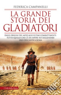 La grande storia dei gladiatori. Dalle origini del mito agli ultimi combattimenti: tutto quello che c'è da sapere sui leggendari eroi dell'antica Roma libro di Campanelli Federica