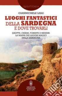 Luoghi fantastici della Sardegna e dove trovarli. Grotte, chiese, foreste e menhir: la mappa dei luoghi magici della Sardegna libro di Lisai Gianmichele