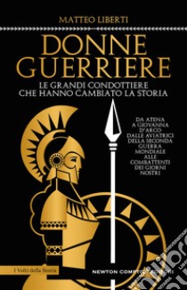 Donne guerriere. Le grandi condottiere che hanno cambiato la storia libro di Liberti Matteo