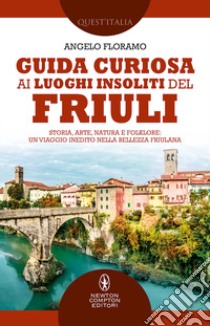 Guida curiosa ai luoghi insoliti del Friuli. Storia, arte, natura e folklore: un viaggio inedito nella bellezza friulana libro di Floramo Angelo