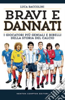 Bravi e dannati. I giocatori più geniali e ribelli della storia del calcio libro di Baccolini Luca