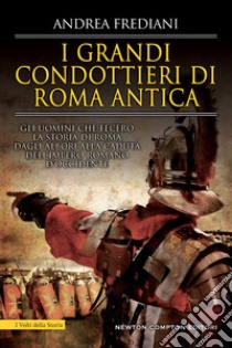 I grandi condottieri di Roma antica. Storia, segreti e battaglie. Gli uomini che fecero la storia di Roma dagli albori alla caduta dell'impero romano d'Occidente libro di Frediani Andrea