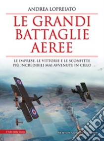 Le grandi battaglie aeree. Le imprese, le vittorie e le sconfitte più incredibili mai avvenute in cielo libro di Lopreiato Andrea