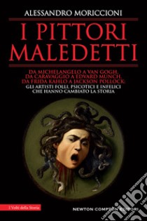 I pittori maledetti. Da Michelangelo a Van Gogh, da Caravaggio a Edvard Munch, da Frida Kahlo a Jackson Pollock: gli artisti folli, psicotici e infelici che hanno cambiato la storia libro di Moriccioni Alessandro