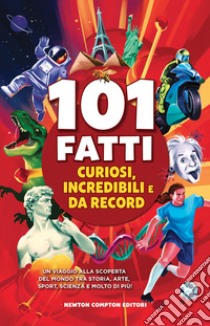 101 fatti curiosi, incredibili e da record. Un viaggio alla scoperta del mondo tra storia, arte, sport, scienza e molto di più! libro