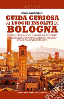 Guida curiosa ai luoghi insoliti di Bologna. Edifici, personaggi e storie da scoprire per rendere indimenticabile un viaggio nel capoluogo emiliano libro di Baccolini Luca