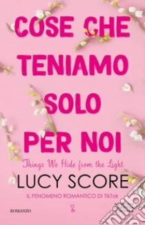 Cose che teniamo solo per noi. Things we hide from the light libro di Score Lucy