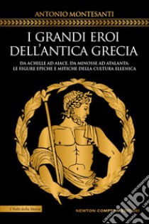 I grandi eroi dell'antica Grecia. Da Achille ad Aiace, da Minosse ad Atalanta: le figure epiche e mitiche della cultura ellenica libro di Montesanti Antonio