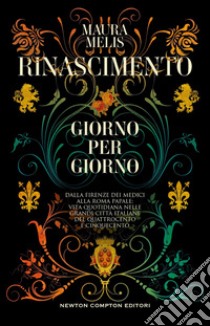 Rinascimento giorno per giorno. Dalla Firenze dei Medici alla Roma papale: vita quotidiana nelle grandi città italiane del Quattrocento e Cinquecento libro di Melis Maura