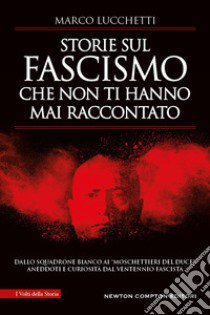 Storie sul fascismo che non ti hanno mai raccontato. Dallo Squadrone Bianco ai «moschettieri del duce»: aneddoti e curiosità dal ventennio fascista libro di Lucchetti Marco