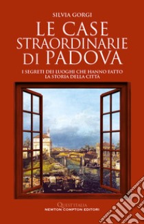 Le case straordinarie di Padova. I segreti dei luoghi che hanno fatto la storia della città libro di Gorgi Silvia