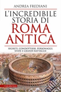 L'incredibile storia di Roma antica. Segreti, condottieri, personaggi, sfide e grandi battaglie libro di Frediani Andrea