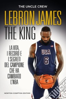 LeBron James. The king. La vita, i record e i segreti del campione che ha cambiato l'NBA libro di The Uncle Crew