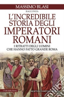 L'incredibile storia degli imperatori romani. I ritratti degli uomini che hanno fatto grande Roma libro di Blasi Massimo