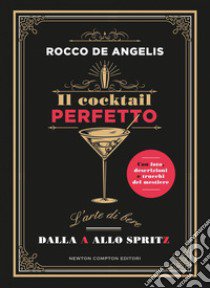 Il cocktail perfetto. L'arte di bere. Dalla A allo Spritz libro di De Angelis Rocco