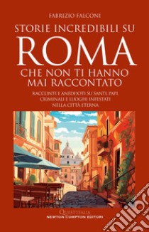 Storie incredibili su Roma che non ti hanno mai raccontato. Racconti e aneddoti su santi, papi, criminali e luoghi infestati nella Città Eterna libro di Falconi Fabrizio