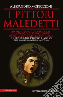 I pittori maledetti. Da Michelangelo a Van Gogh, da Caravaggio a Edvard Munch, da Frida Kahlo a Jackson Pollock: gli artisti folli, psicotici e infelici che hanno cambiato la storia libro di Moriccioni Alessandro