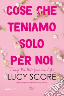 Cose che teniamo solo per noi. Things we hide from the light libro di Score Lucy