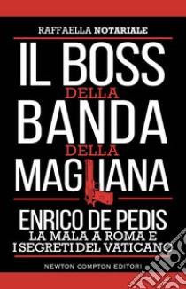 Il boss della banda della Magliana. Enrico De Pedis, la mala a Roma e i segreti del Vaticano libro di Notariale Raffaella