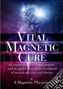 Vital magnetic cure. An exposition of vital magnetism, and its application to the treatment of mental and physical disease  libro di Magnetic physician