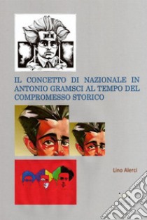 Il concetto di nazionale in Antonio Gramsci ai tempi del compromesso storico libro di Alerci Lino