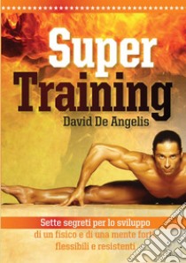 Super training. Sette segreti per lo sviluppo di un fisico e di una mente forti, flessibili e resistenti libro di De Angelis David