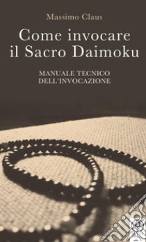 Come invocare il sacro daimoku. Manuale tecnico dell'invocazione libro di Claus Massimo