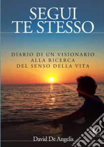 Segui te stesso. Diario di un visionario alla ricerca del senso della vita libro di De Angelis David