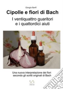 Cipolle e fiori di Bach. I 24 guaritori e i 14 aiuti libro di Banfi Giorgio