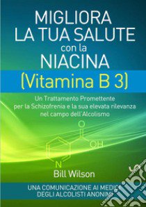 Migliora la tua salute con la niacina vitamina B3. Un trattamento promettente per la schizofrenia e la sua elevata rilevanza nel campo dell'alcolismo libro di Wilson Bill