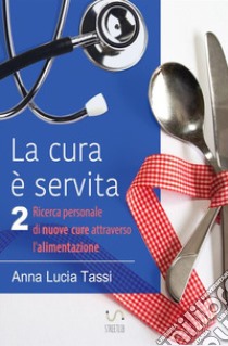 La cura è servita. Vol. 2: Ricerca personale di nuove cure attraverso l'alimentazione libro di Anna Lucia Tassi