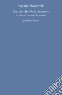 L'uomo che deve rimanere. La «smoralizzazione» del mondo libro di Mazzarella Eugenio