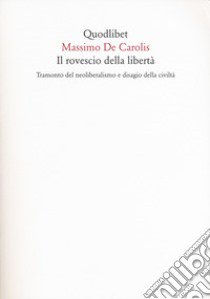 Il rovescio della liberta. Tramonto del neoliberalismo e disagio della civiltà libro di De Carolis Massimo