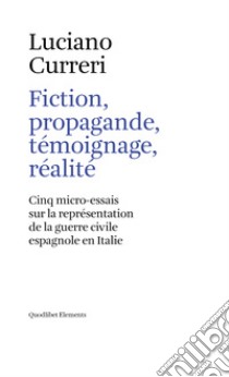 Fiction, propagande, témoignage, réalité. Cinq micro-essais sur la représentation de la guerre civile espagnole en Italie libro di Curreri Luciano