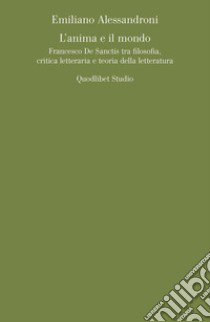 L'anima e il mondo. Francesco De Sanctis tra filosofia, critica letteraria e teoria della letteratura libro di Alessandroni Emiliano