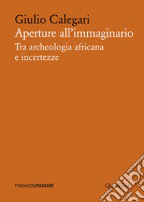 Aperture all'immaginario. Tra archeologia africana e incertezze libro di Calegari Giulio