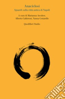 Anaciclosi. Sguardi sulla città antica di Napoli libro di Ascolese M. (cur.); Calderoni A. (cur.); Cestarello V. (cur.)