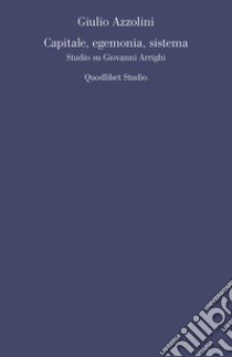 Capitale, egemonia, sistema. Studio su Giovanni Arrighi libro di Azzolini Giulio