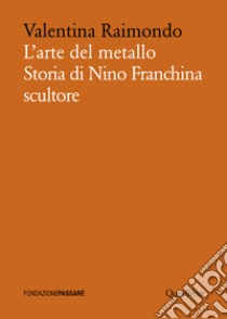 L'arte del metallo. Storia di Nino Franchina scultore libro di Raimondo Valentina