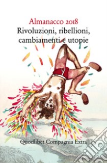 Almanacco 2018. Rivoluzioni, ribellioni, cambiamenti e utopie libro di Cavazzoni E. (cur.)