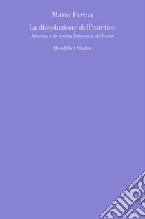 La dissoluzione dell'estetico. Adorno e la teoria letteraria dell'arte libro di Farina Mario