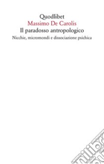 Il paradosso antropologico. Nicchie, micromondi e dissociazione psichica libro di De Carolis Massimo