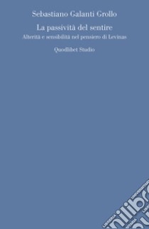 La passività del sentire. Alterità e sensibilità nel pensiero di Levinas libro di Galanti Grollo Sebastiano