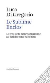 Le sublime enclos. Le récit de la nature américaine au défi des parcs nationaux libro di Di Gregorio Luca