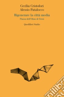 Rigenerare la città media. Piazza dell'Olmo di Terni libro di Cristofori Cecilia; Patalocco Alessio