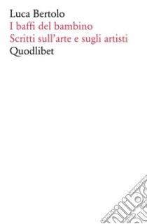 I baffi del bambino. Scritti sull'arte e sugli artisti libro di Bertolo Luca; Ferri D. (cur.)